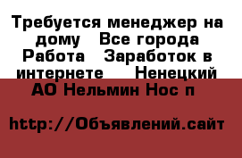 Требуется менеджер на дому - Все города Работа » Заработок в интернете   . Ненецкий АО,Нельмин Нос п.